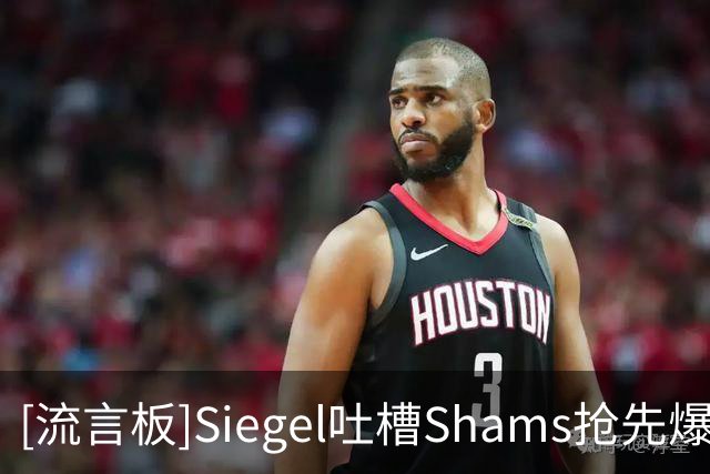 [流言板]Siegel吐槽Shams抢先爆料：其他人都还遵守着八分钟消息禁令